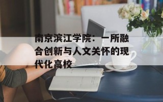 南京滨江学院：一所融合创新与人文关怀的现代化高校