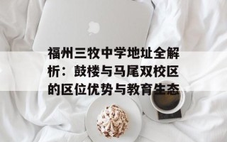 福州三牧中学地址全解析：鼓楼与马尾双校区的区位优势与教育生态