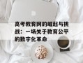高考教育网的崛起与挑战：一场关于教育公平的数字化革命