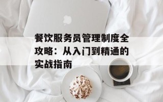 餐饮服务员管理制度全攻略：从入门到精通的实战指南