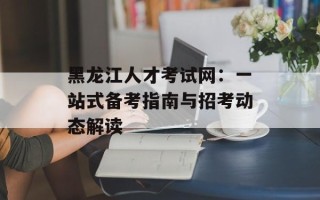 黑龙江人才考试网：一站式备考指南与招考动态解读