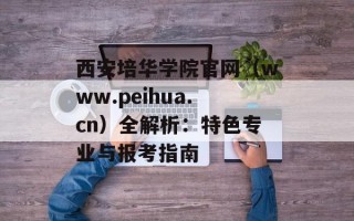 西安培华学院官网（www.peihua.cn）全解析：特色专业与报考指南