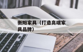 衡阳家具（打造高端家具品牌）