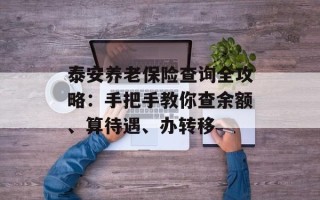 泰安养老保险查询全攻略：手把手教你查余额、算待遇、办转移