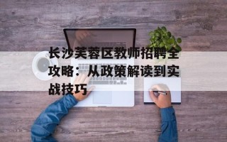 长沙芙蓉区教师招聘全攻略：从政策解读到实战技巧