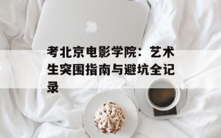 考北京电影学院：艺术生突围指南与避坑全记录