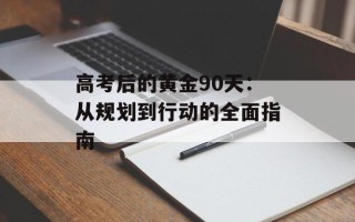 高考后的黄金90天：从规划到行动的全面指南