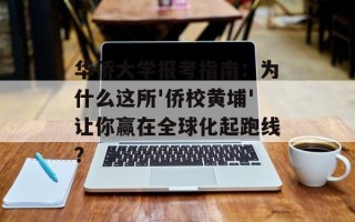 华侨大学报考指南：为什么这所'侨校黄埔'让你赢在全球化起跑线？