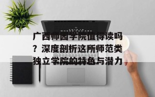 广西师园学院值得读吗？深度剖析这所师范类独立学院的特色与潜力