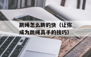 跳绳怎么跳的快（让你成为跳绳高手的技巧）
