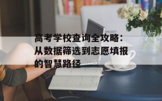 高考学校查询全攻略：从数据筛选到志愿填报的智慧路径