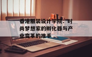 香港服装设计学院：时尚梦想家的孵化器与产业变革的推手