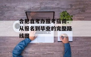 合肥自考办报考指南：从报名到毕业的完整路线图