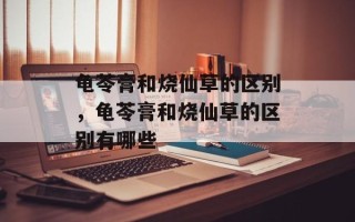 龟苓膏和烧仙草的区别，龟苓膏和烧仙草的区别有哪些