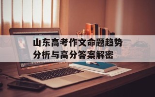 山东高考作文命题趋势分析与高分答案解密