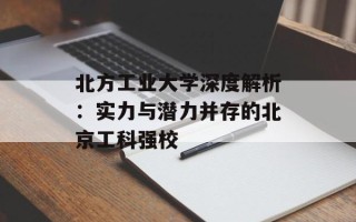 北方工业大学深度解析：实力与潜力并存的北京工科强校