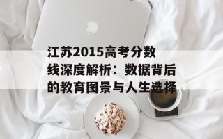 江苏2015高考分数线深度解析：数据背后的教育图景与人生选择