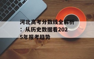 河北高考分数线全解析：从历史数据看2025年报考趋势