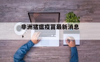 非洲猪瘟疫苗最新消息，