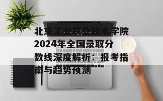 北京工业职业技术学院2024年全国录取分数线深度解析：报考指南与趋势预测