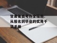 甘肃省自考办全指南：从报名到毕业的实用干货手册
