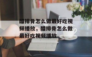 醋排骨怎么做最好吃视频播放，醋排骨怎么做最好吃视频播放