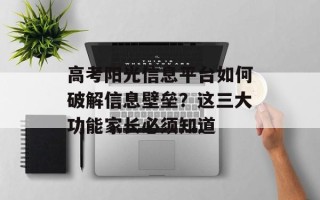 高考阳光信息平台如何破解信息壁垒？这三大功能家长必须知道