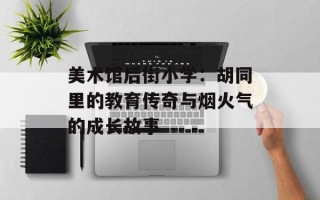 美术馆后街小学：胡同里的教育传奇与烟火气的成长故事