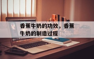 香蕉牛奶的功效，香蕉牛奶的制造过程