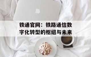铁通官网：铁路通信数字化转型的枢纽与未来