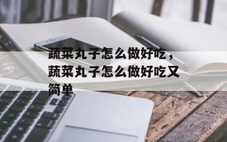 蔬菜丸子怎么做好吃，蔬菜丸子怎么做好吃又简单