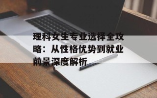 理科女生专业选择全攻略：从性格优势到就业前景深度解析