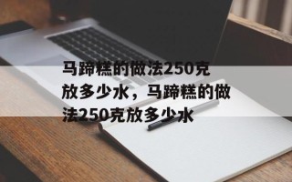 马蹄糕的做法250克放多少水，马蹄糕的做法250克放多少水