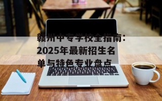 赣州中专学校全指南：2025年最新招生名单与特色专业盘点
