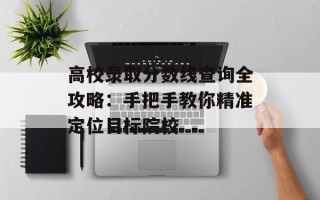 高校录取分数线查询全攻略：手把手教你精准 *** 目标院校