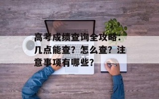 高考成绩查询全攻略：几点能查？怎么查？注意事项有哪些？