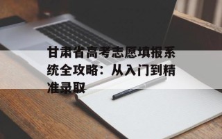 甘肃省高考志愿填报系统全攻略：从入门到精准录取