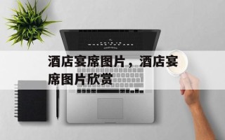 酒店宴席图片，酒店宴席图片欣赏