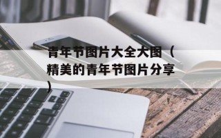 青年节图片大全大图（精美的青年节图片分享）