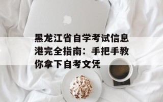 黑龙江省自学考试信息港完全指南：手把手教你拿下自考文凭