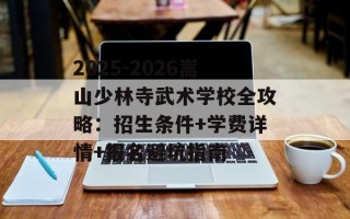 2025-2026嵩山少林寺武术学校全攻略：招生条件+学费详情+报名避坑指南