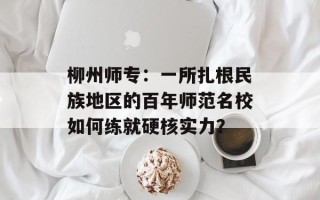 柳州师专：一所扎根民族地区的百年师范名校如何练就硬核实力？