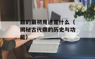 鼎的最初用途是什么（揭秘古代鼎的历史与功能）