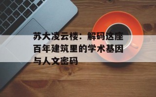 苏大凌云楼：解码这座百年建筑里的学术基因与人文密码