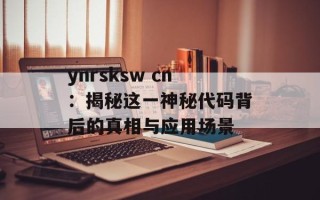 ynrsksw cn：揭秘这一神秘代码背后的真相与应用场景