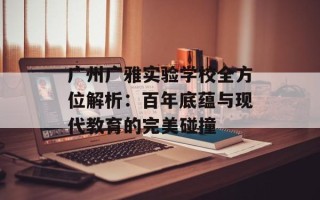 广州广雅实验学校全方位解析：百年底蕴与现代教育的完美碰撞