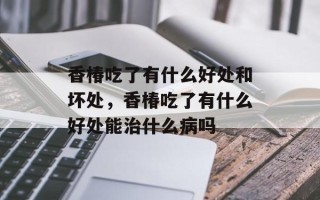 香椿吃了有什么好处和坏处，香椿吃了有什么好处能治什么病吗
