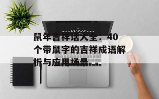 鼠年吉祥话大全：40个带鼠字的吉祥成语解析与应用场景