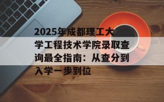 2025年成都理工大学工程技术学院录取查询最全指南：从查分到入学一步到位