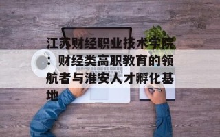 江苏财经职业技术学院：财经类高职教育的领航者与淮安人才孵化基地